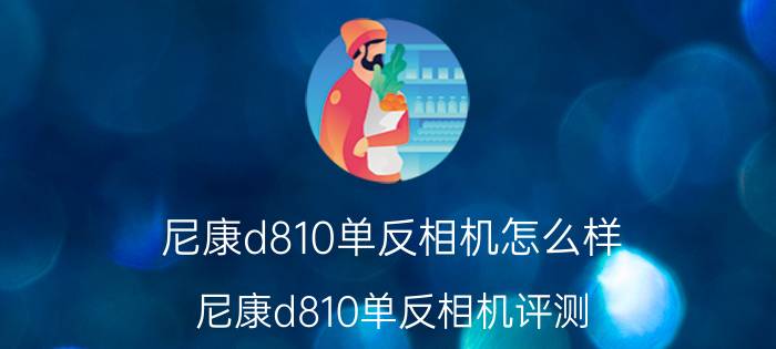 尼康d810单反相机怎么样 尼康d810单反相机评测